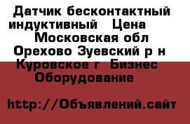  Датчик бесконтактный индуктивный › Цена ­ 750 - Московская обл., Орехово-Зуевский р-н, Куровское г. Бизнес » Оборудование   